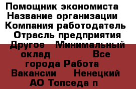 Помощник экономиста › Название организации ­ Компания-работодатель › Отрасль предприятия ­ Другое › Минимальный оклад ­ 21 000 - Все города Работа » Вакансии   . Ненецкий АО,Топседа п.